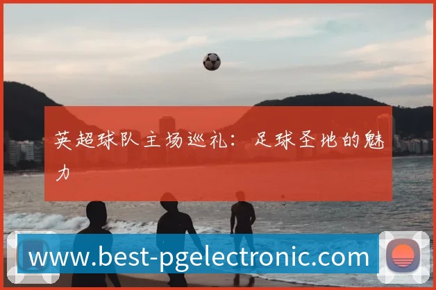 英超球队主场巡礼：足球圣地的魅力