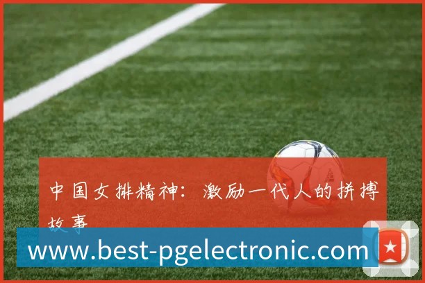 中国女排精神:激励一代人的拼搏故事
