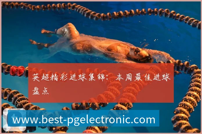 英超精彩进球集锦：本周最佳进球盘点